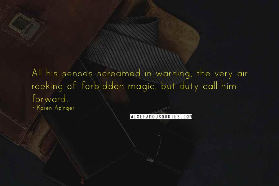 Karen Azinger Quotes: All his senses screamed in warning, the very air reeking of forbidden magic, but duty call him forward.