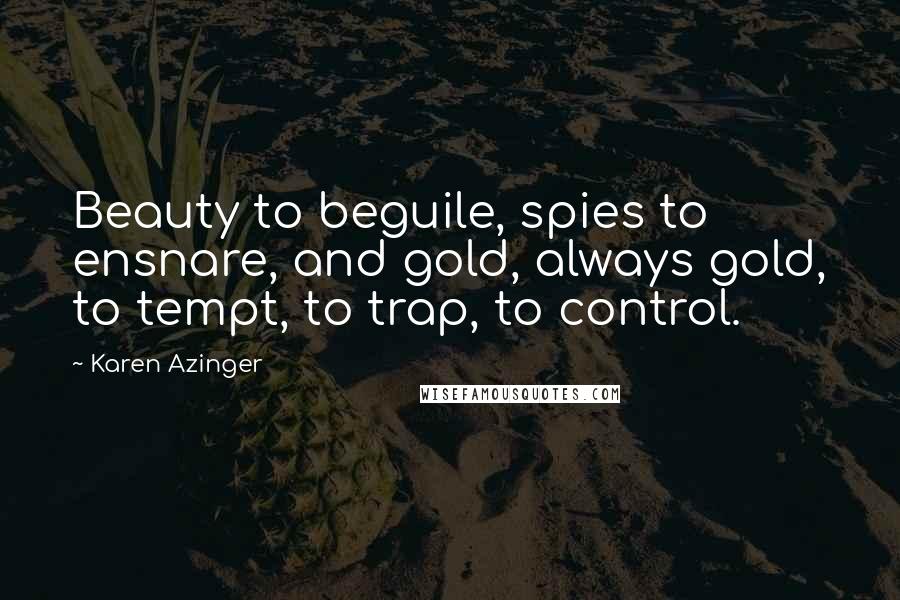 Karen Azinger Quotes: Beauty to beguile, spies to ensnare, and gold, always gold, to tempt, to trap, to control.