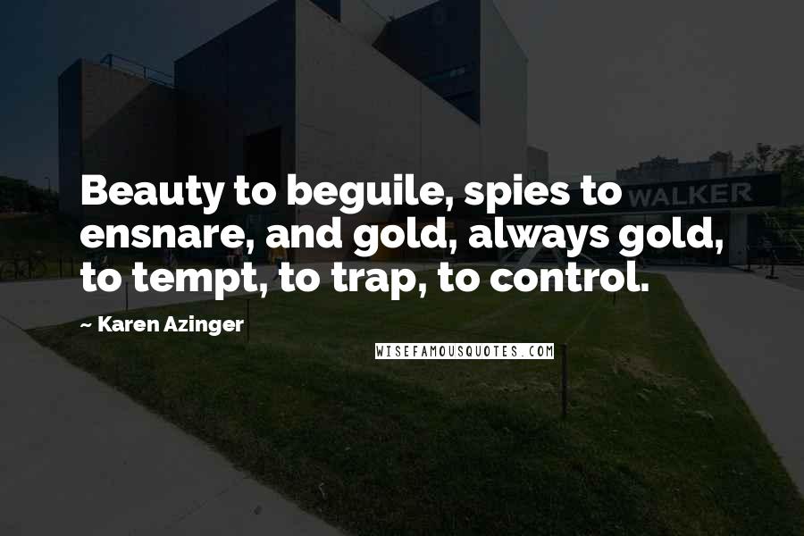 Karen Azinger Quotes: Beauty to beguile, spies to ensnare, and gold, always gold, to tempt, to trap, to control.