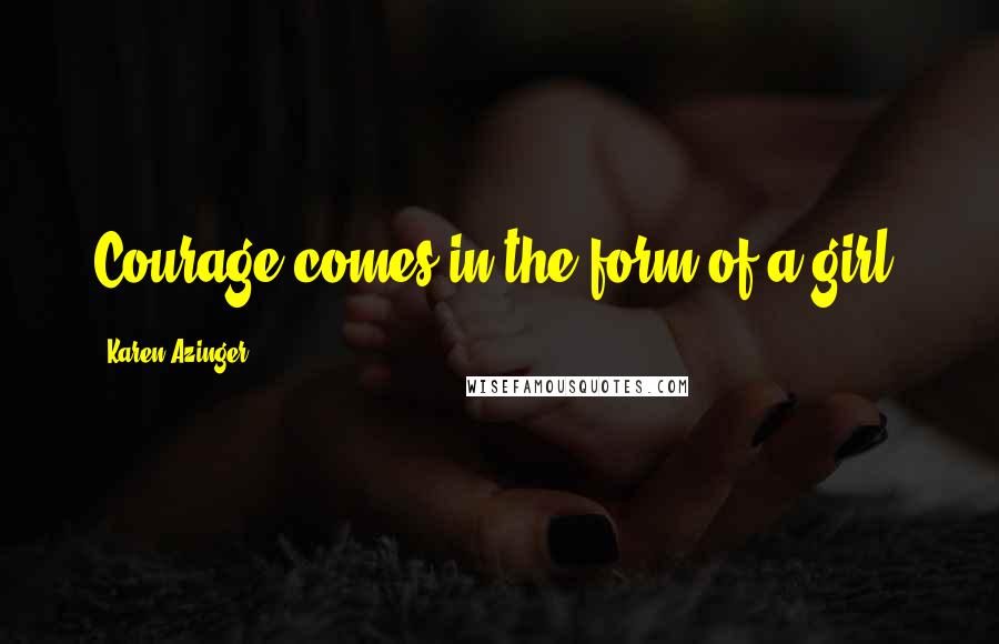 Karen Azinger Quotes: Courage comes in the form of a girl.