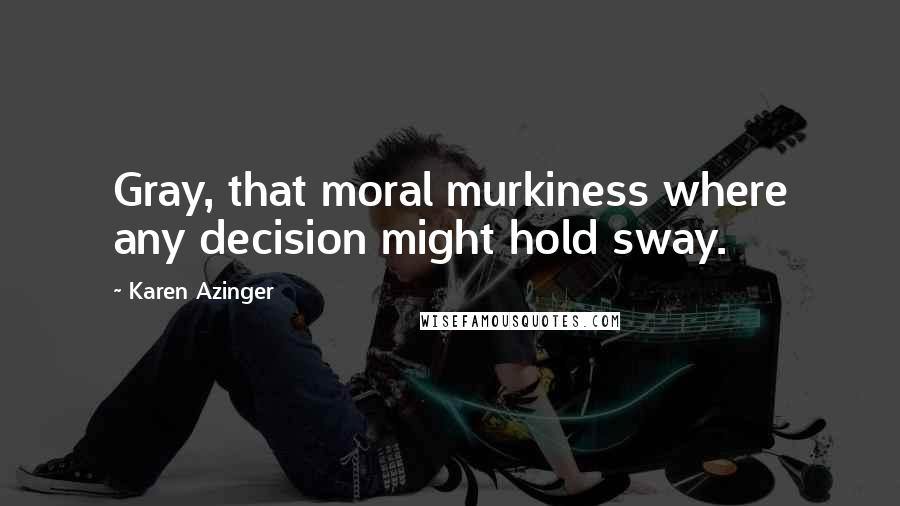 Karen Azinger Quotes: Gray, that moral murkiness where any decision might hold sway.
