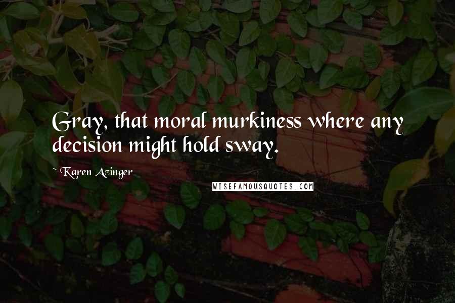 Karen Azinger Quotes: Gray, that moral murkiness where any decision might hold sway.