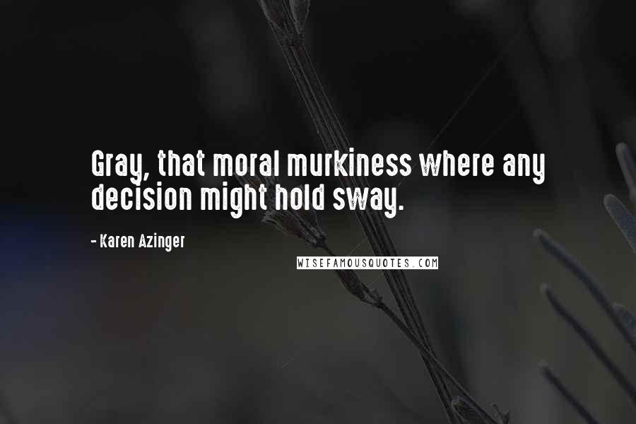 Karen Azinger Quotes: Gray, that moral murkiness where any decision might hold sway.