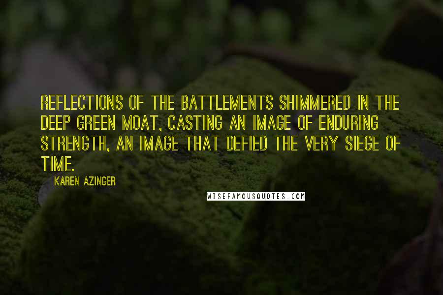 Karen Azinger Quotes: Reflections of the battlements shimmered in the deep green moat, casting an image of enduring strength, an image that defied the very siege of time.