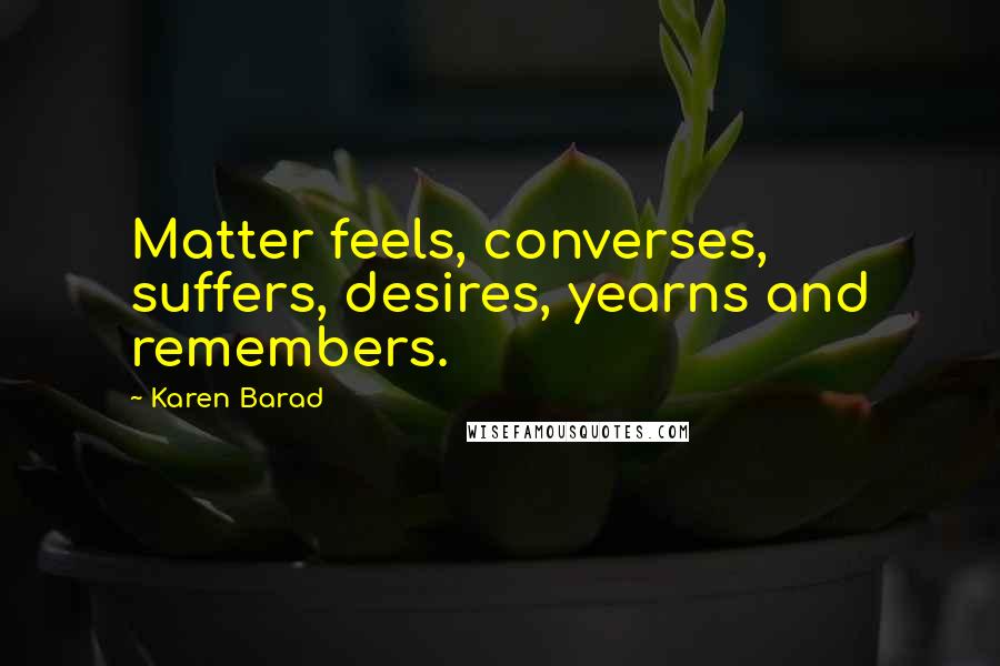 Karen Barad Quotes: Matter feels, converses, suffers, desires, yearns and remembers.