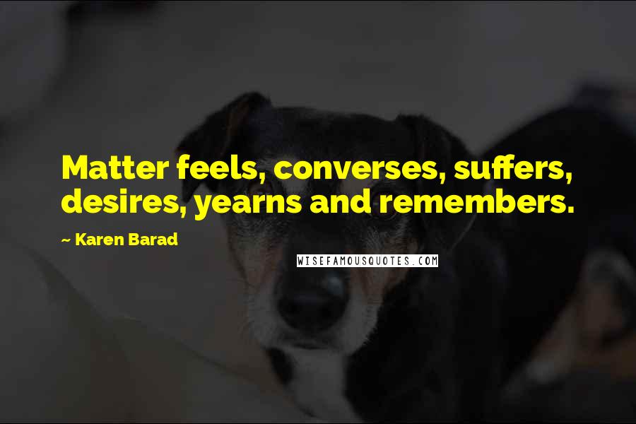 Karen Barad Quotes: Matter feels, converses, suffers, desires, yearns and remembers.