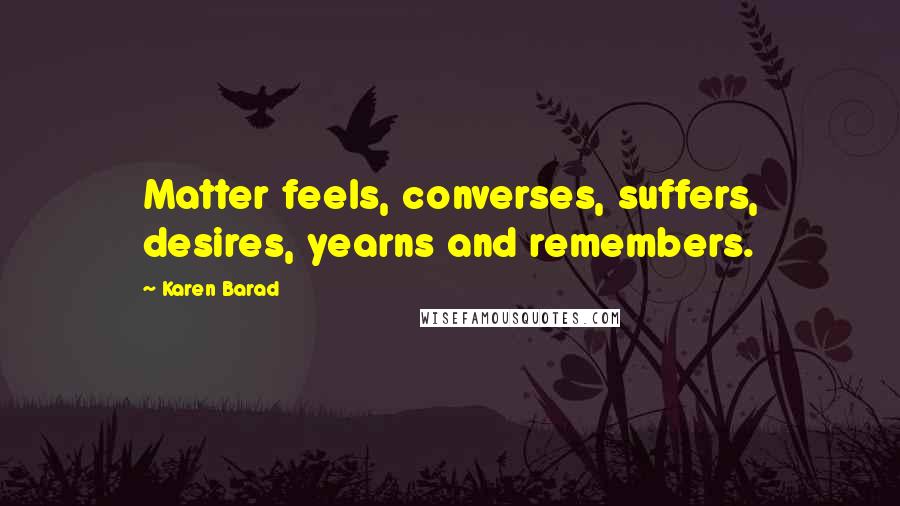 Karen Barad Quotes: Matter feels, converses, suffers, desires, yearns and remembers.