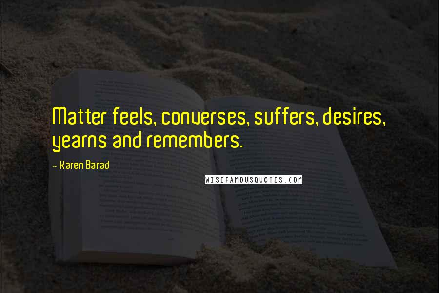 Karen Barad Quotes: Matter feels, converses, suffers, desires, yearns and remembers.