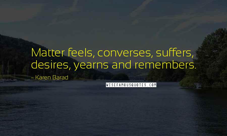 Karen Barad Quotes: Matter feels, converses, suffers, desires, yearns and remembers.