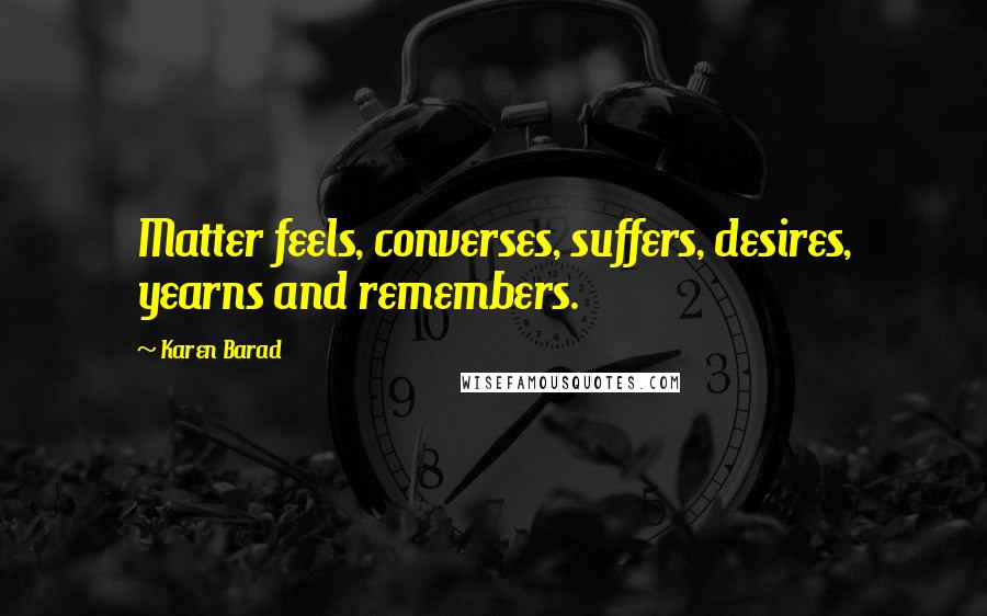 Karen Barad Quotes: Matter feels, converses, suffers, desires, yearns and remembers.