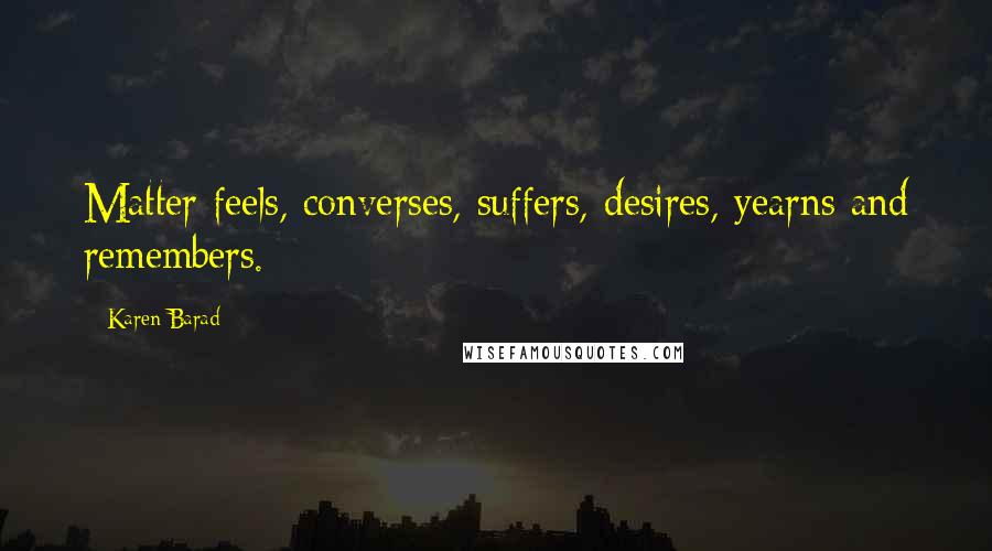 Karen Barad Quotes: Matter feels, converses, suffers, desires, yearns and remembers.
