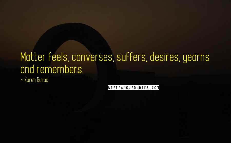 Karen Barad Quotes: Matter feels, converses, suffers, desires, yearns and remembers.