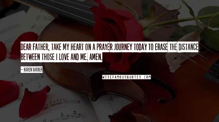 Karen Barber Quotes: Dear Father, take my heart on a prayer journey today to erase the distance between those I love and me. Amen.