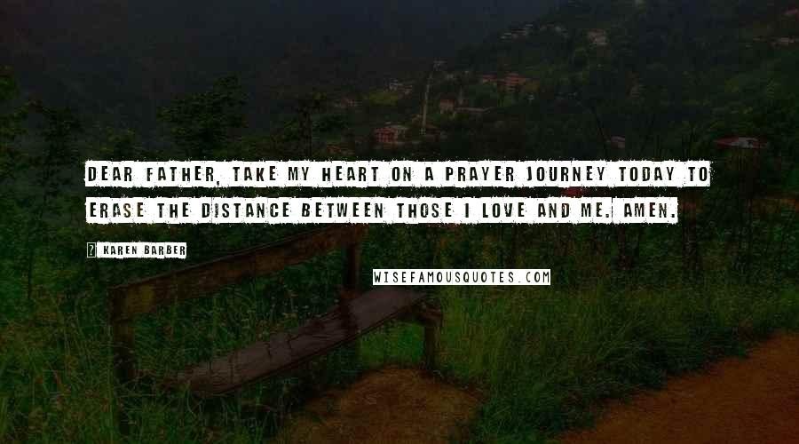 Karen Barber Quotes: Dear Father, take my heart on a prayer journey today to erase the distance between those I love and me. Amen.