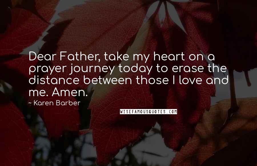 Karen Barber Quotes: Dear Father, take my heart on a prayer journey today to erase the distance between those I love and me. Amen.