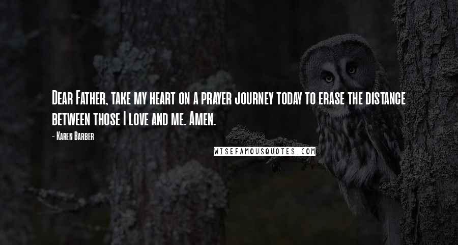 Karen Barber Quotes: Dear Father, take my heart on a prayer journey today to erase the distance between those I love and me. Amen.