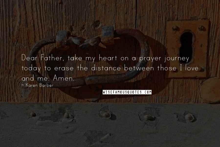 Karen Barber Quotes: Dear Father, take my heart on a prayer journey today to erase the distance between those I love and me. Amen.