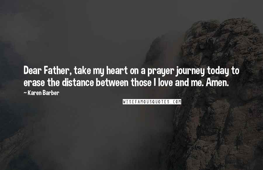 Karen Barber Quotes: Dear Father, take my heart on a prayer journey today to erase the distance between those I love and me. Amen.