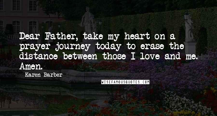 Karen Barber Quotes: Dear Father, take my heart on a prayer journey today to erase the distance between those I love and me. Amen.