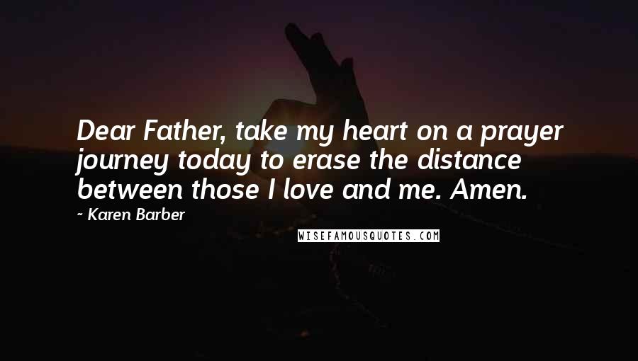 Karen Barber Quotes: Dear Father, take my heart on a prayer journey today to erase the distance between those I love and me. Amen.