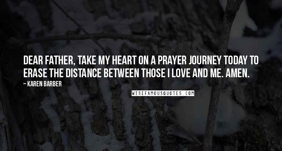 Karen Barber Quotes: Dear Father, take my heart on a prayer journey today to erase the distance between those I love and me. Amen.