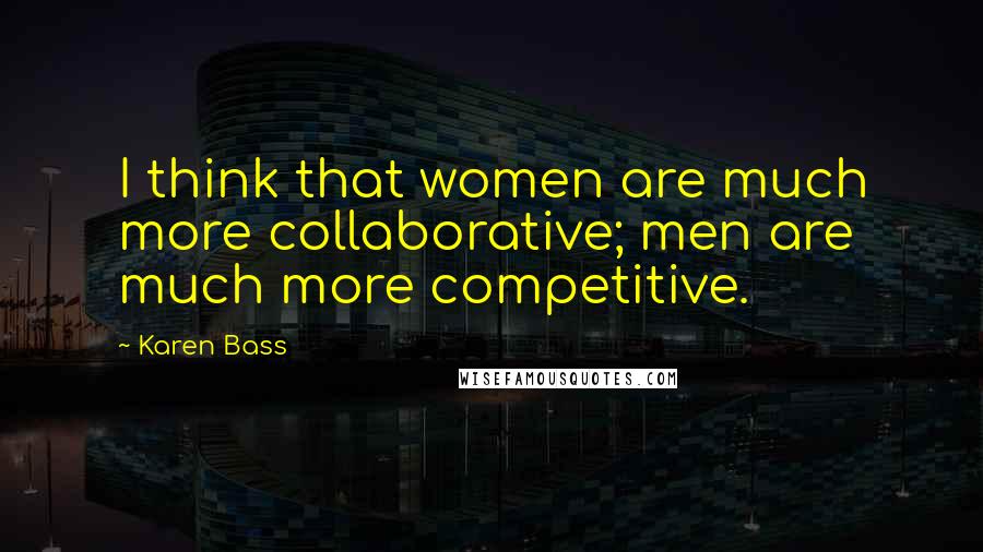 Karen Bass Quotes: I think that women are much more collaborative; men are much more competitive.