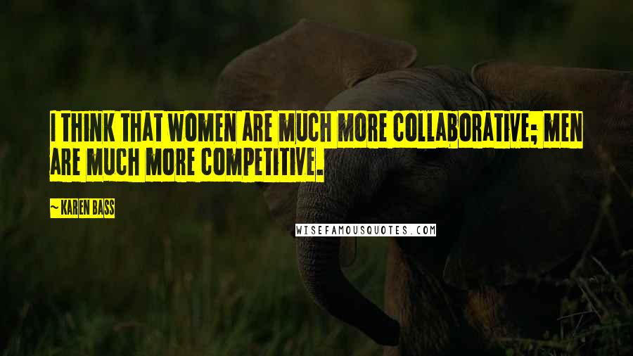 Karen Bass Quotes: I think that women are much more collaborative; men are much more competitive.