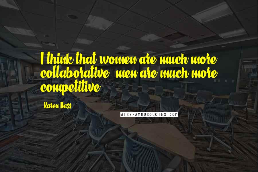 Karen Bass Quotes: I think that women are much more collaborative; men are much more competitive.