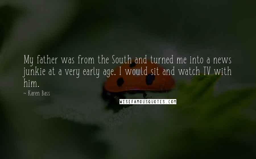 Karen Bass Quotes: My father was from the South and turned me into a news junkie at a very early age. I would sit and watch TV with him.