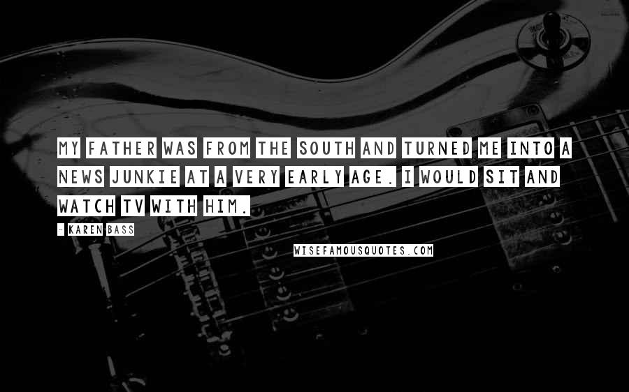 Karen Bass Quotes: My father was from the South and turned me into a news junkie at a very early age. I would sit and watch TV with him.