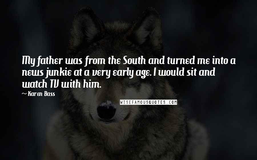 Karen Bass Quotes: My father was from the South and turned me into a news junkie at a very early age. I would sit and watch TV with him.