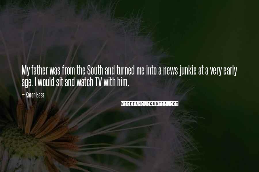 Karen Bass Quotes: My father was from the South and turned me into a news junkie at a very early age. I would sit and watch TV with him.