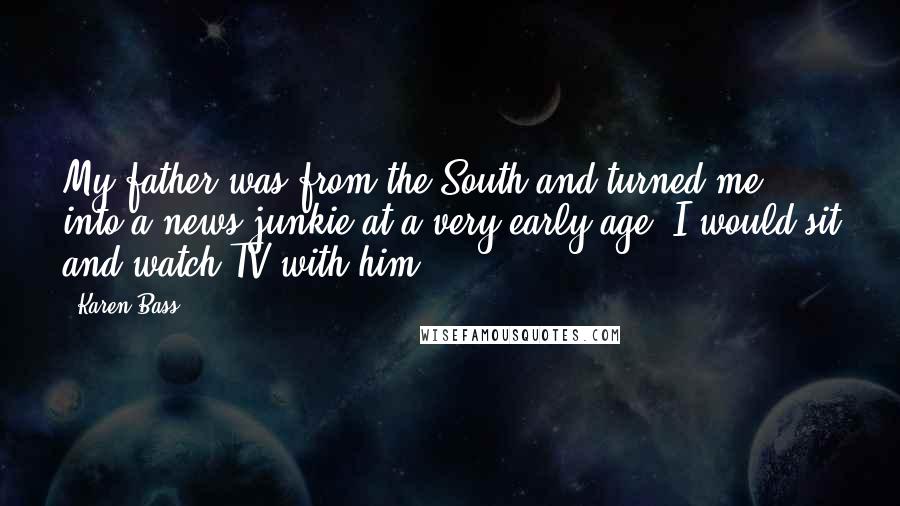 Karen Bass Quotes: My father was from the South and turned me into a news junkie at a very early age. I would sit and watch TV with him.