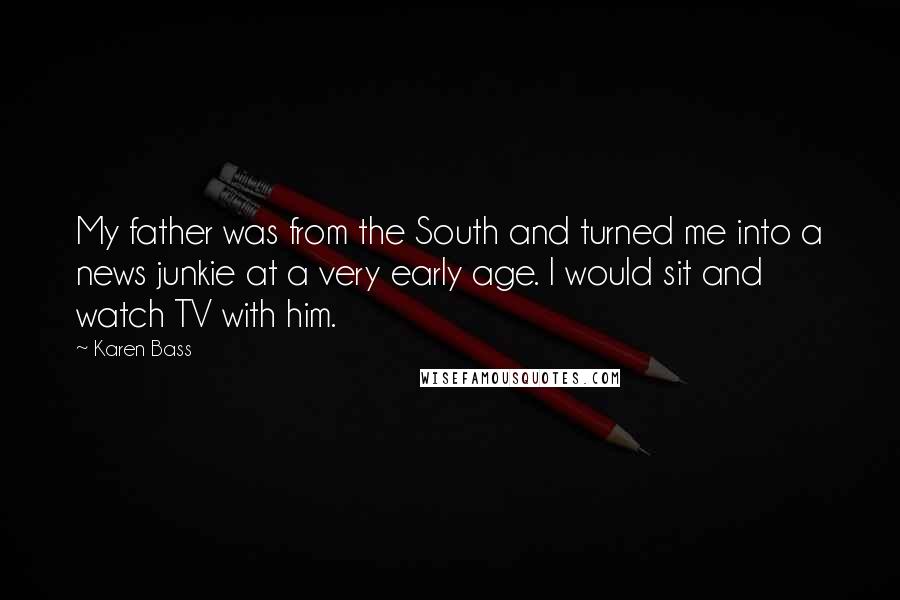 Karen Bass Quotes: My father was from the South and turned me into a news junkie at a very early age. I would sit and watch TV with him.