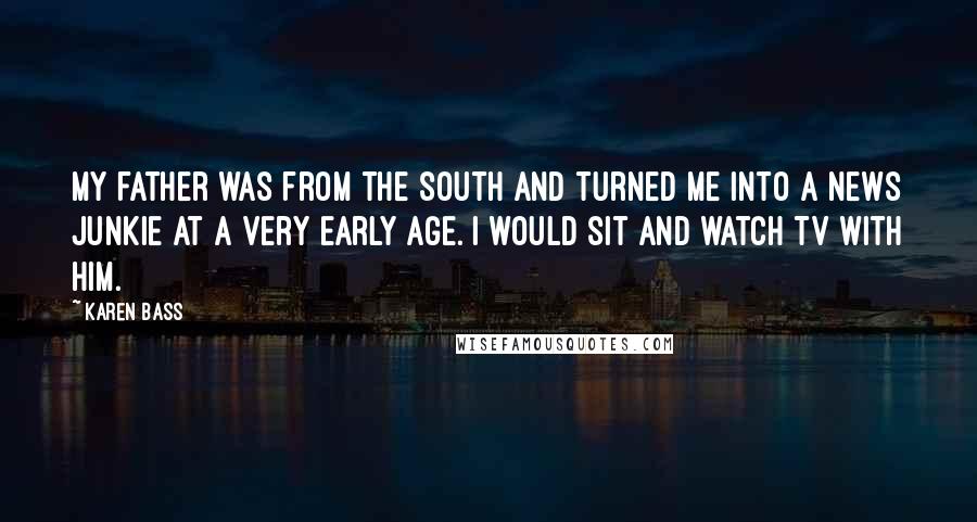 Karen Bass Quotes: My father was from the South and turned me into a news junkie at a very early age. I would sit and watch TV with him.