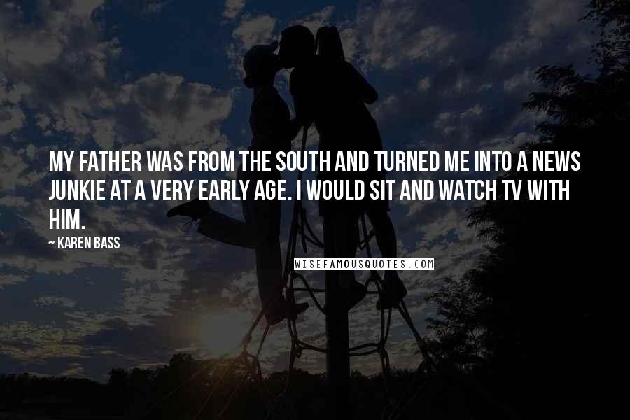 Karen Bass Quotes: My father was from the South and turned me into a news junkie at a very early age. I would sit and watch TV with him.