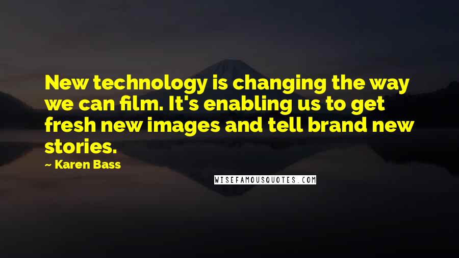 Karen Bass Quotes: New technology is changing the way we can film. It's enabling us to get fresh new images and tell brand new stories.