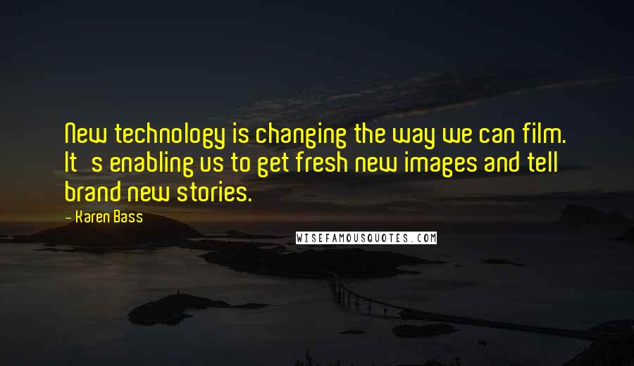 Karen Bass Quotes: New technology is changing the way we can film. It's enabling us to get fresh new images and tell brand new stories.