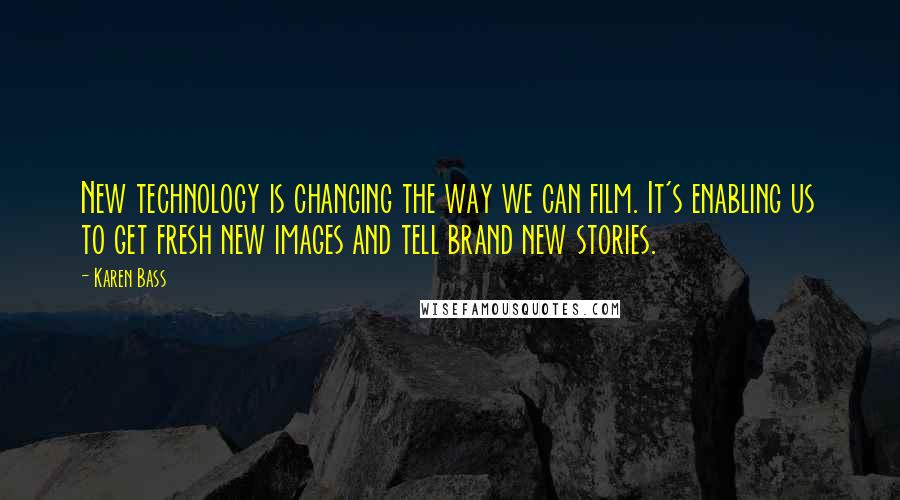 Karen Bass Quotes: New technology is changing the way we can film. It's enabling us to get fresh new images and tell brand new stories.