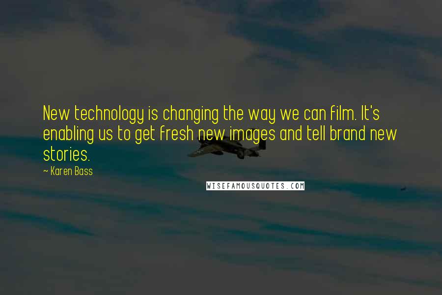 Karen Bass Quotes: New technology is changing the way we can film. It's enabling us to get fresh new images and tell brand new stories.