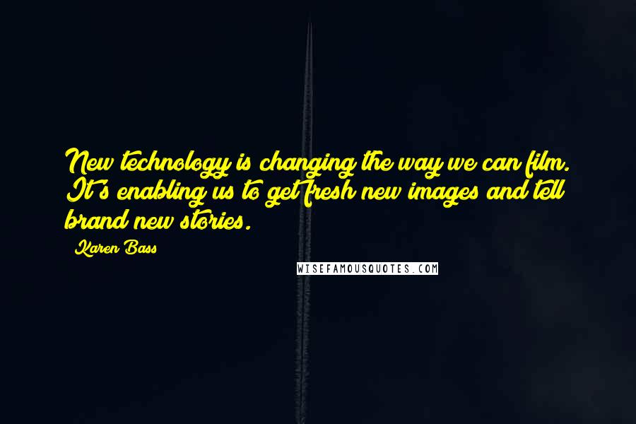 Karen Bass Quotes: New technology is changing the way we can film. It's enabling us to get fresh new images and tell brand new stories.
