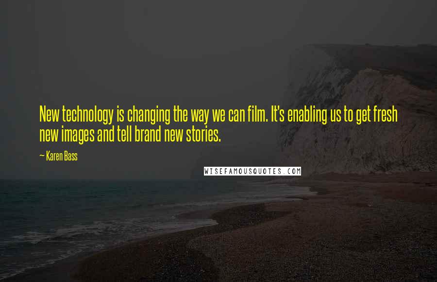 Karen Bass Quotes: New technology is changing the way we can film. It's enabling us to get fresh new images and tell brand new stories.