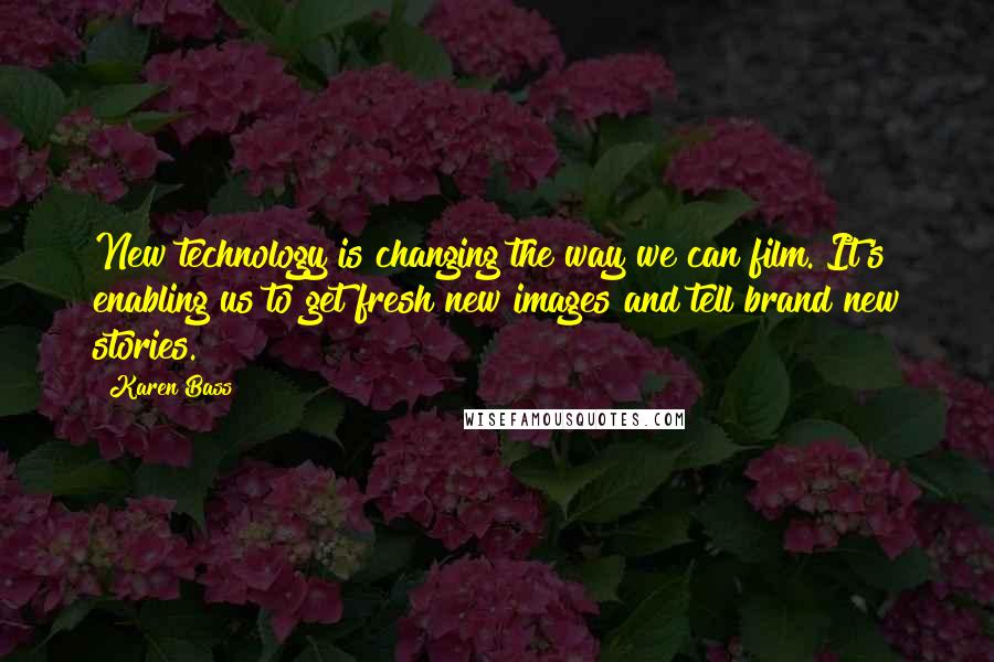 Karen Bass Quotes: New technology is changing the way we can film. It's enabling us to get fresh new images and tell brand new stories.