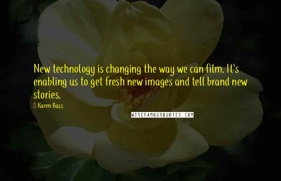 Karen Bass Quotes: New technology is changing the way we can film. It's enabling us to get fresh new images and tell brand new stories.
