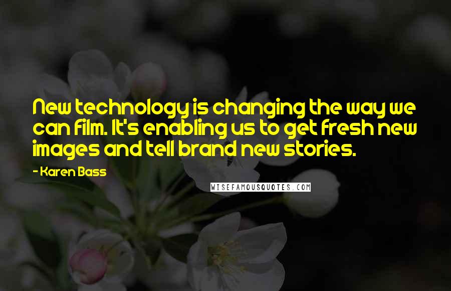 Karen Bass Quotes: New technology is changing the way we can film. It's enabling us to get fresh new images and tell brand new stories.