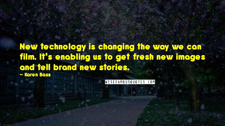 Karen Bass Quotes: New technology is changing the way we can film. It's enabling us to get fresh new images and tell brand new stories.