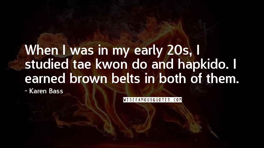 Karen Bass Quotes: When I was in my early 20s, I studied tae kwon do and hapkido. I earned brown belts in both of them.