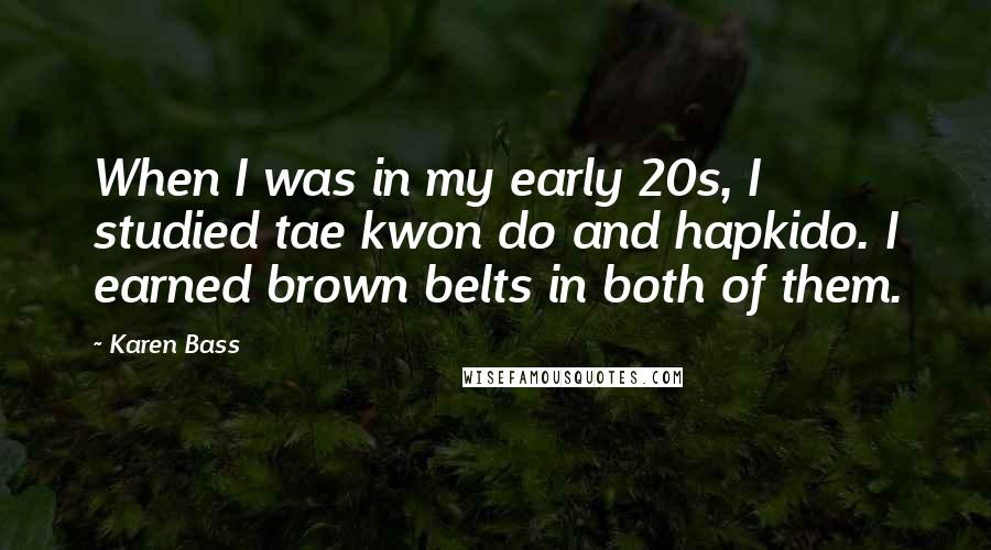 Karen Bass Quotes: When I was in my early 20s, I studied tae kwon do and hapkido. I earned brown belts in both of them.