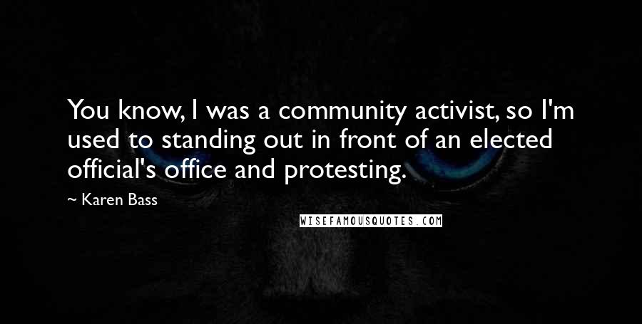 Karen Bass Quotes: You know, I was a community activist, so I'm used to standing out in front of an elected official's office and protesting.