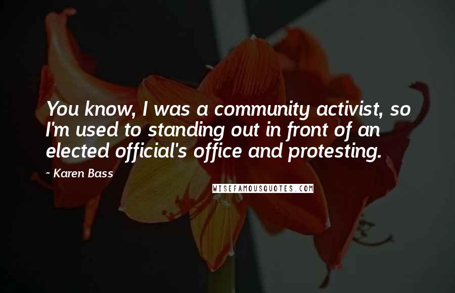 Karen Bass Quotes: You know, I was a community activist, so I'm used to standing out in front of an elected official's office and protesting.